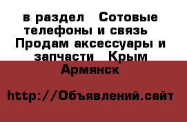  в раздел : Сотовые телефоны и связь » Продам аксессуары и запчасти . Крым,Армянск